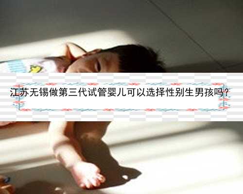 江苏无锡做第三代试管婴儿可以选择性别生男孩吗？